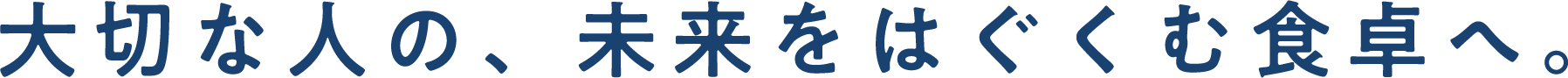 大切な人の、未来をはぐくむ食卓へ