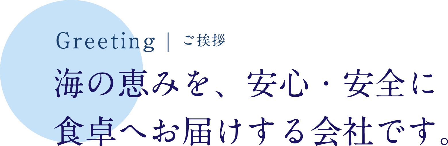 Greeting | ご挨拶 海の恵みを、安心・安全に食卓へお届けする会社です。
