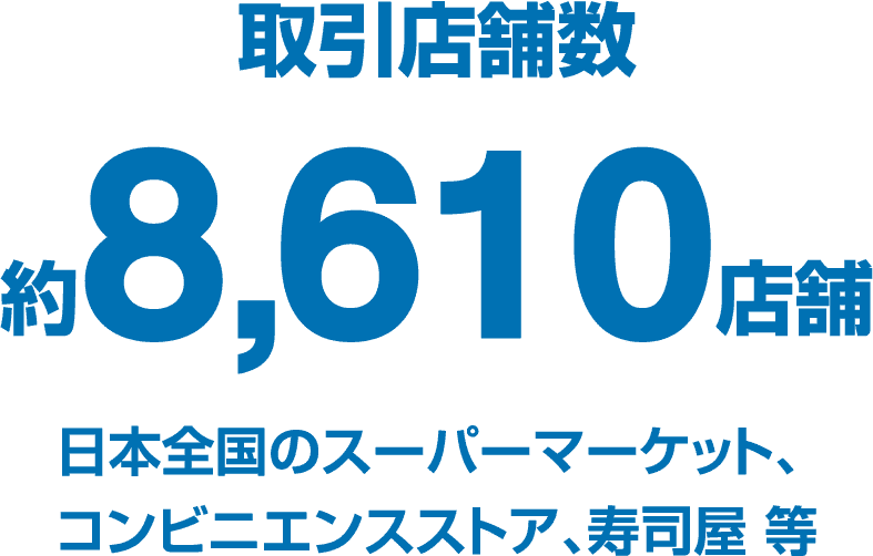 取引店舗数 約8,610店舗 日本全国のスーパーマーケット、コンビニエンスストア、寿司屋 等